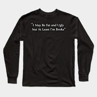 I May Be Fat and Ugly but At Least I'm Broke Long Sleeve T-Shirt